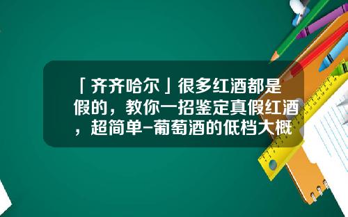 「齐齐哈尔」很多红酒都是假的，教你一招鉴定真假红酒，超简单-葡萄酒的低档大概多少钱