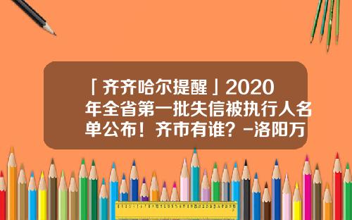 「齐齐哈尔提醒」2020年全省第一批失信被执行人名单公布！齐市有谁？-洛阳万年硅业有限公司待遇