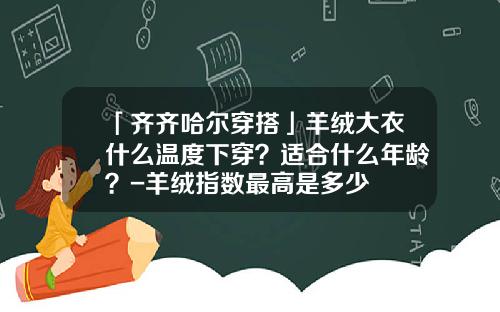 「齐齐哈尔穿搭」羊绒大衣什么温度下穿？适合什么年龄？-羊绒指数最高是多少