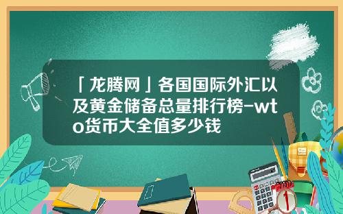 「龙腾网」各国国际外汇以及黄金储备总量排行榜-wto货币大全值多少钱