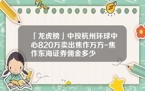 「龙虎榜」中投杭州环球中心820万卖出焦作万方-焦作东海证券佣金多少