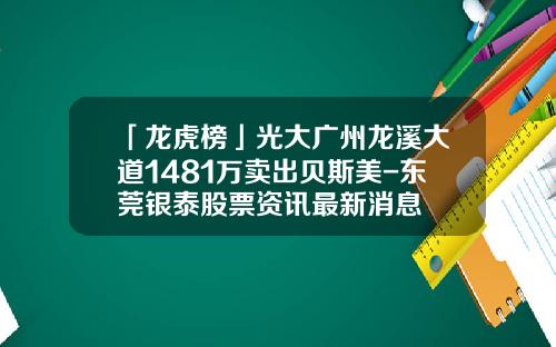 「龙虎榜」光大广州龙溪大道1481万卖出贝斯美-东莞银泰股票资讯最新消息