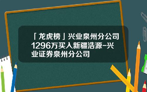 「龙虎榜」兴业泉州分公司1296万买入新疆浩源-兴业证券泉州分公司