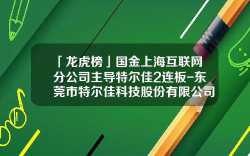 「龙虎榜」国金上海互联网分公司主导特尔佳2连板-东莞市特尔佳科技股份有限公司