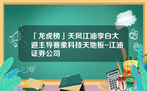 「龙虎榜」天风江油李白大道主导赛象科技天地板-江油证券公司