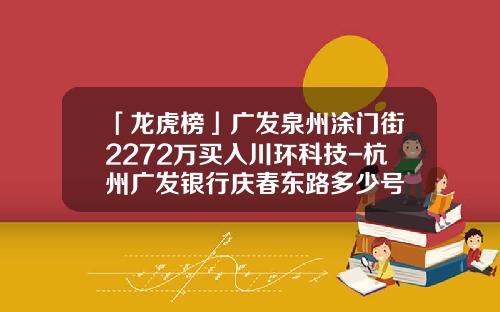 「龙虎榜」广发泉州涂门街2272万买入川环科技-杭州广发银行庆春东路多少号