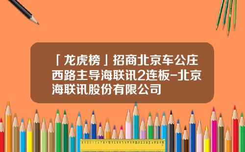 「龙虎榜」招商北京车公庄西路主导海联讯2连板-北京海联讯股份有限公司