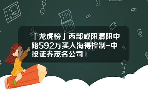 「龙虎榜」西部咸阳渭阳中路592万买入海得控制-中投证券茂名公司