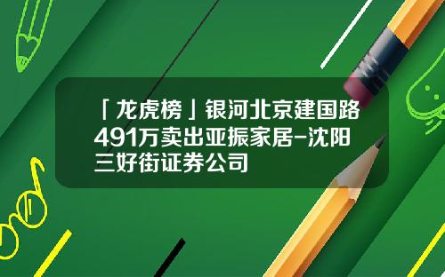「龙虎榜」银河北京建国路491万卖出亚振家居-沈阳三好街证券公司