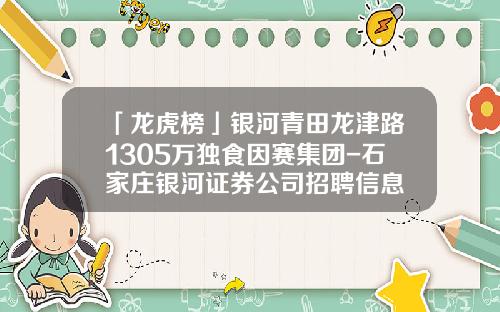 「龙虎榜」银河青田龙津路1305万独食因赛集团-石家庄银河证券公司招聘信息
