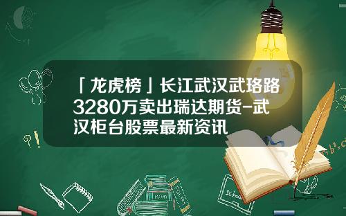 「龙虎榜」长江武汉武珞路3280万卖出瑞达期货-武汉柜台股票最新资讯