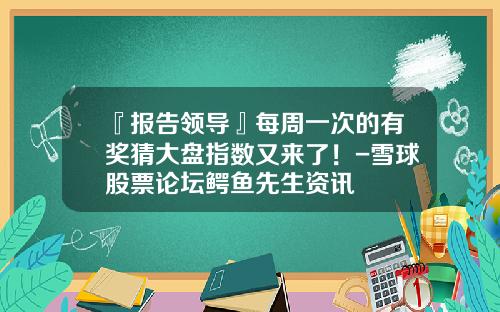 『报告领导』每周一次的有奖猜大盘指数又来了！-雪球股票论坛鳄鱼先生资讯
