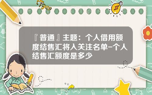 『普通』主题：个人借用额度结售汇将入关注名单-个人结售汇额度是多少