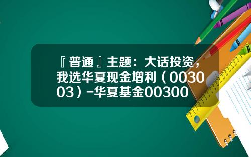『普通』主题：大话投资，我选华夏现金增利（003003）-华夏基金003003怎么样