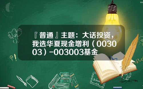 『普通』主题：大话投资，我选华夏现金增利（003003）-003003基金