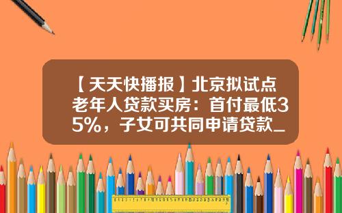 【天天快播报】北京拟试点老年人贷款买房：首付最低35%，子女可共同申请贷款_1