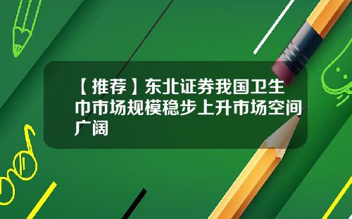 【推荐】东北证券我国卫生巾市场规模稳步上升市场空间广阔