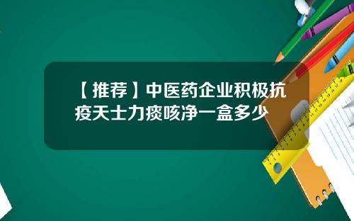 【推荐】中医药企业积极抗疫天士力痰咳净一盒多少