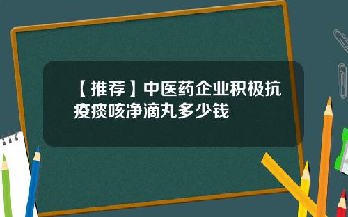 【推荐】中医药企业积极抗疫痰咳净滴丸多少钱