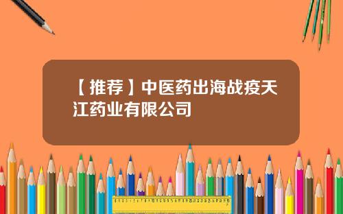 【推荐】中医药出海战疫天江药业有限公司