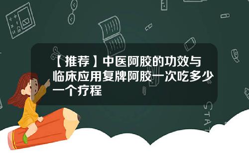 【推荐】中医阿胶的功效与临床应用复牌阿胶一次吃多少一个疗程