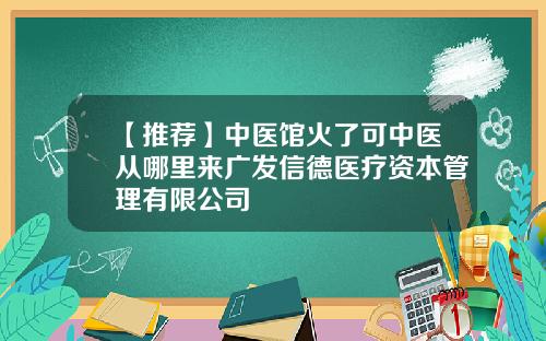 【推荐】中医馆火了可中医从哪里来广发信德医疗资本管理有限公司