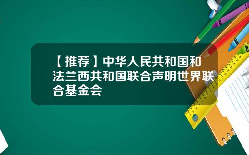 【推荐】中华人民共和国和法兰西共和国联合声明世界联合基金会