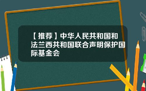 【推荐】中华人民共和国和法兰西共和国联合声明保护国际基金会