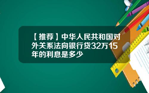 【推荐】中华人民共和国对外关系法向银行贷32万15年的利息是多少