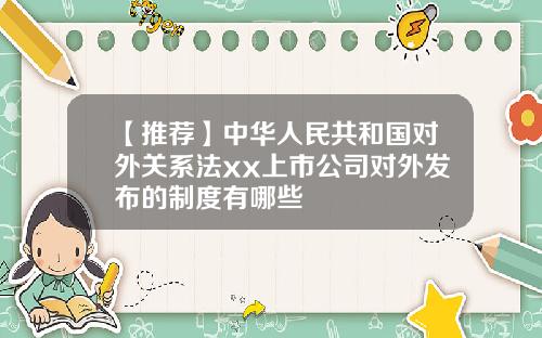 【推荐】中华人民共和国对外关系法xx上市公司对外发布的制度有哪些