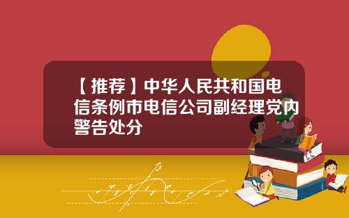 【推荐】中华人民共和国电信条例市电信公司副经理党内警告处分