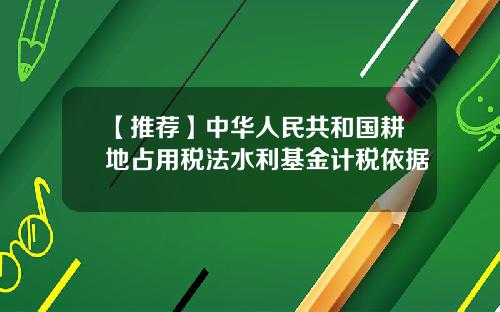 【推荐】中华人民共和国耕地占用税法水利基金计税依据