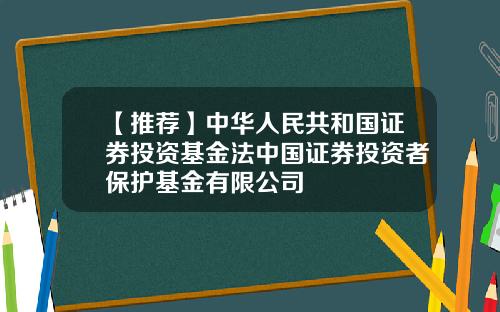 【推荐】中华人民共和国证券投资基金法中国证券投资者保护基金有限公司