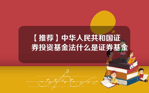 【推荐】中华人民共和国证券投资基金法什么是证券基金