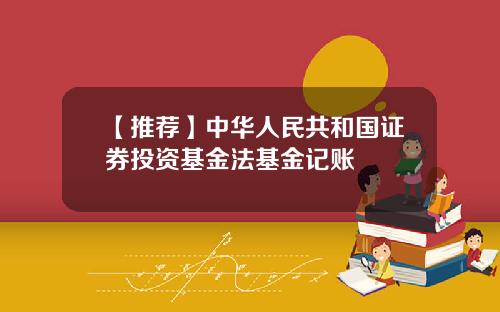 【推荐】中华人民共和国证券投资基金法基金记账