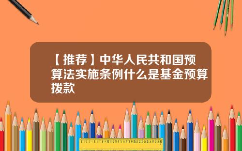 【推荐】中华人民共和国预算法实施条例什么是基金预算拨款