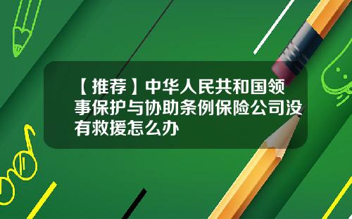 【推荐】中华人民共和国领事保护与协助条例保险公司没有救援怎么办