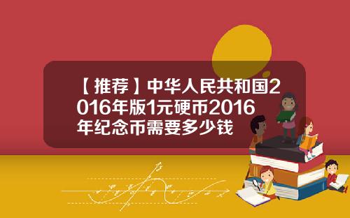 【推荐】中华人民共和国2016年版1元硬币2016年纪念币需要多少钱