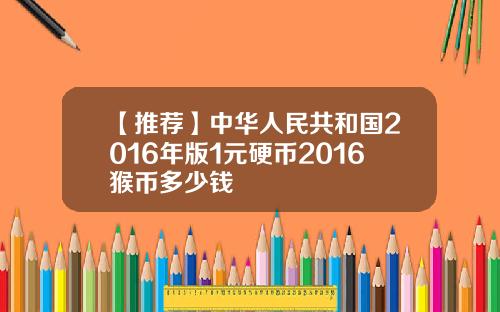 【推荐】中华人民共和国2016年版1元硬币2016猴币多少钱