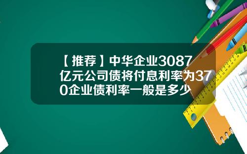 【推荐】中华企业3087亿元公司债将付息利率为370企业债利率一般是多少