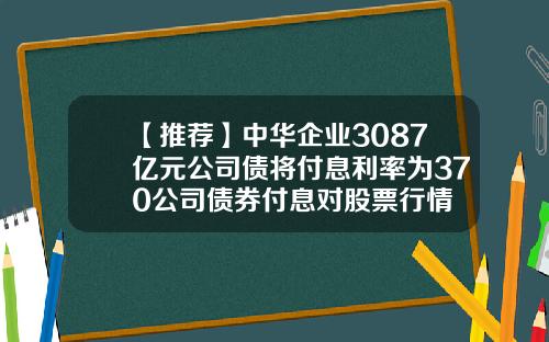 【推荐】中华企业3087亿元公司债将付息利率为370公司债券付息对股票行情