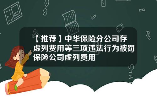 【推荐】中华保险分公司存虚列费用等三项违法行为被罚保险公司虚列费用