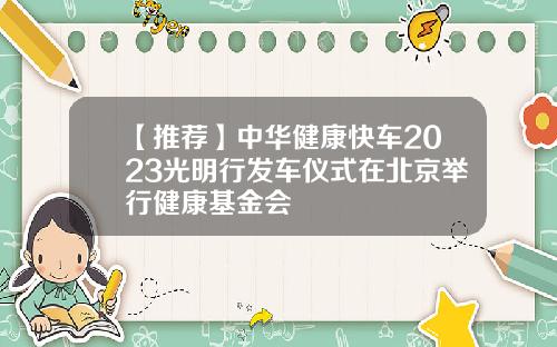 【推荐】中华健康快车2023光明行发车仪式在北京举行健康基金会