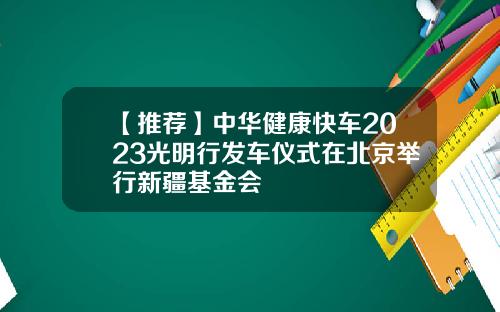 【推荐】中华健康快车2023光明行发车仪式在北京举行新疆基金会