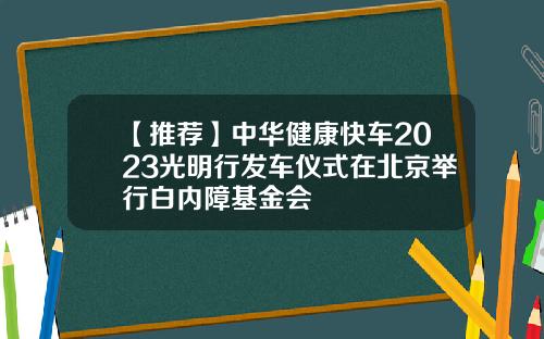 【推荐】中华健康快车2023光明行发车仪式在北京举行白内障基金会