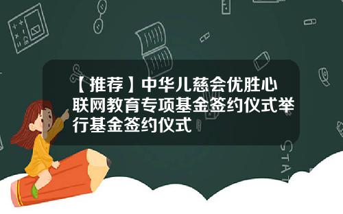 【推荐】中华儿慈会优胜心联网教育专项基金签约仪式举行基金签约仪式