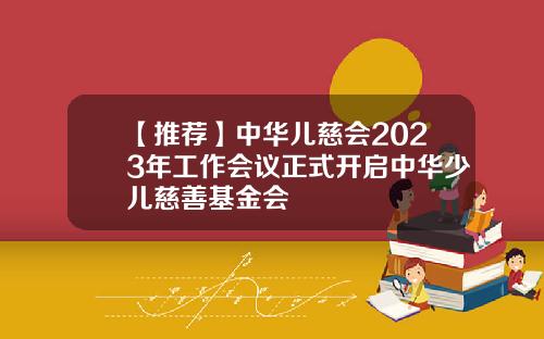 【推荐】中华儿慈会2023年工作会议正式开启中华少儿慈善基金会