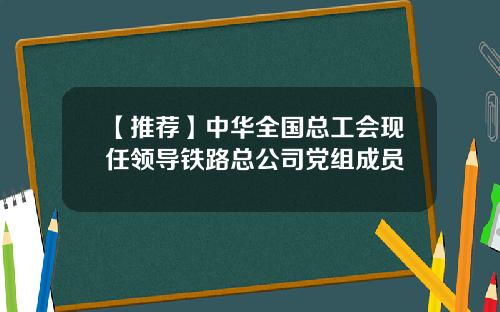 【推荐】中华全国总工会现任领导铁路总公司党组成员