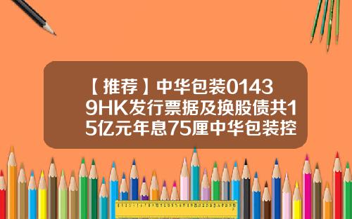 【推荐】中华包装01439HK发行票据及换股债共15亿元年息75厘中华包装控股01439公司简介