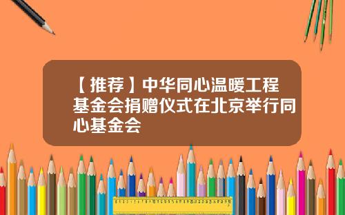 【推荐】中华同心温暖工程基金会捐赠仪式在北京举行同心基金会